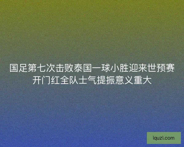 国足第七次击败泰国一球小胜迎来世预赛开门红全队士气提振意义重大