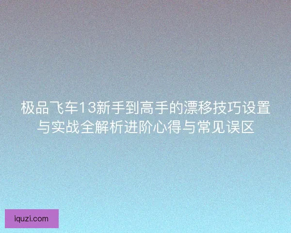 极品飞车13新手到高手的漂移技巧设置与实战全解析进阶心得与常见误区
