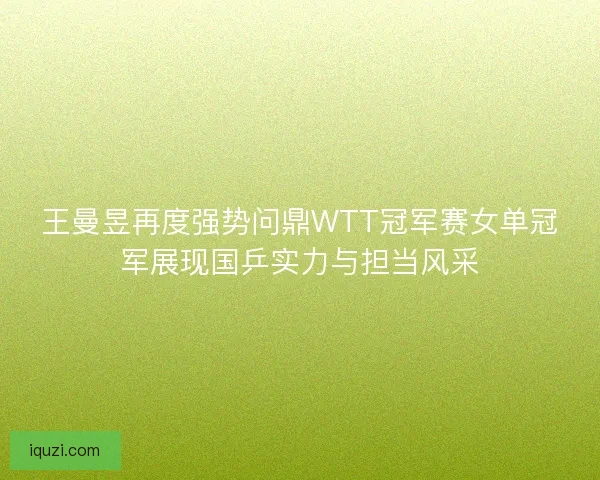 王曼昱再度强势问鼎WTT冠军赛女单冠军展现国乒实力与担当风采 王曼昱再度强势问鼎WTT冠军赛女单冠军展现国乒实力与担当风采