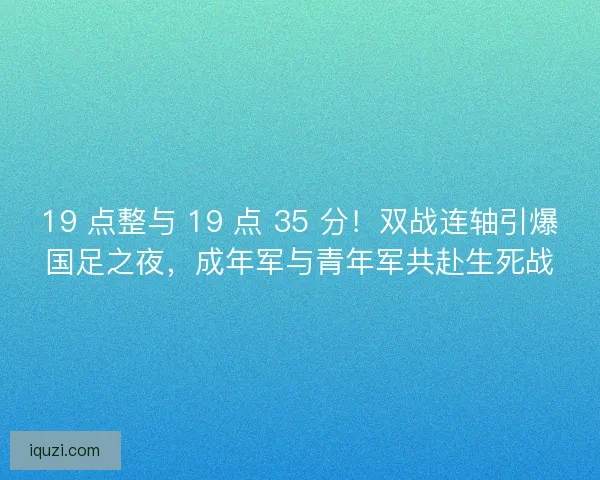 19 点整与 19 点 35 分！双战连轴引爆国足之夜，成年军与青年军共赴生死战