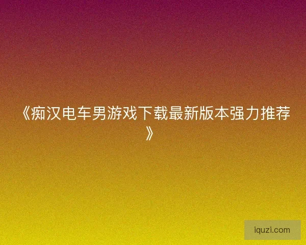 《痴汉电车男游戏下载最新版本强力推荐》