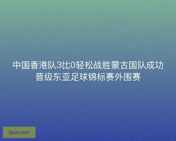 中国香港队3比0轻松战胜蒙古国队成功晋级东亚足球锦标赛外围赛