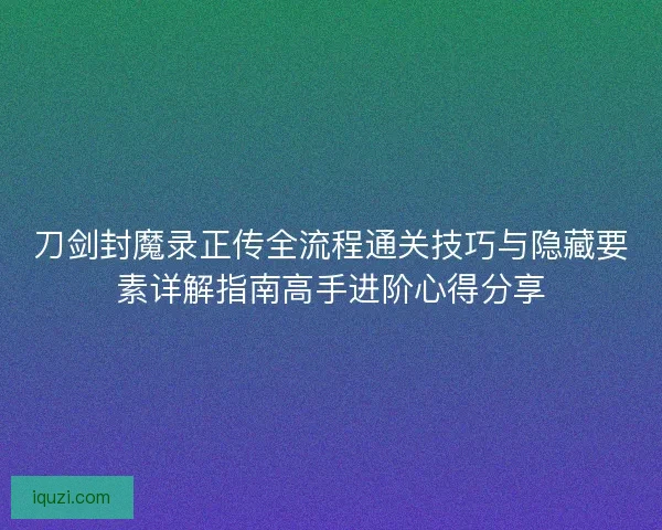 刀剑封魔录正传全流程通关技巧与隐藏要素详解指南高手进阶心得分享