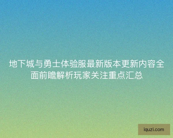 地下城与勇士体验服最新版本更新内容全面前瞻解析玩家关注重点汇总