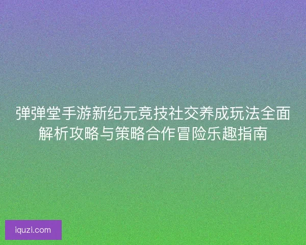 弹弹堂手游新纪元竞技社交养成玩法全面解析攻略与策略合作冒险乐趣指南