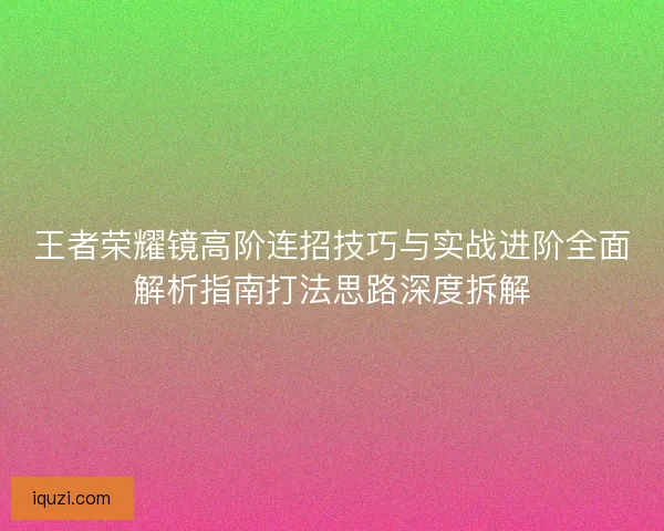 王者荣耀镜高阶连招技巧与实战进阶全面解析指南打法思路深度拆解