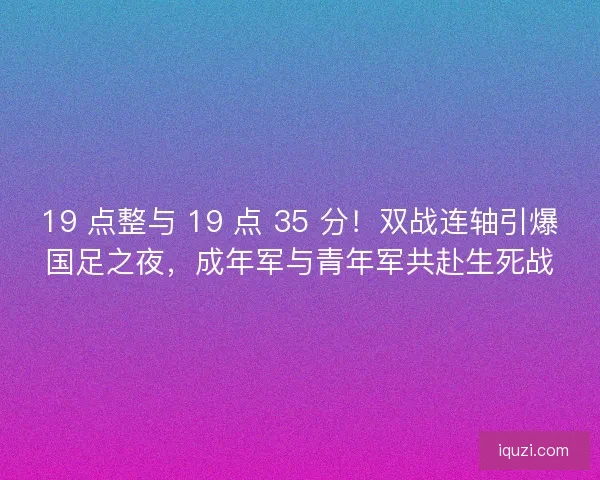 19 点整与 19 点 35 分！双战连轴引爆国足之夜，成年军与青年军共赴生死战