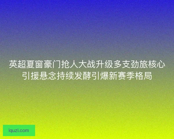 英超夏窗豪门抢人大战升级多支劲旅核心引援悬念持续发酵引爆新赛季格局