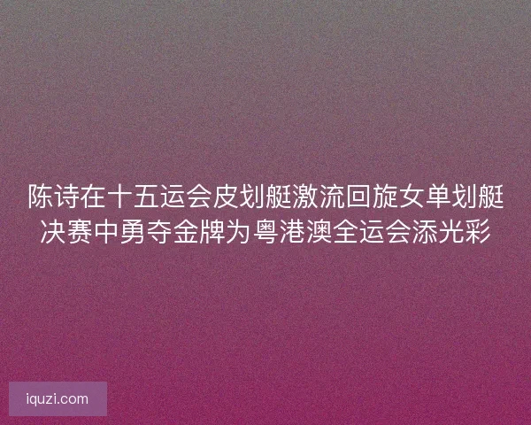 陈诗在十五运会皮划艇激流回旋女单划艇决赛中勇夺金牌为粤港澳全运会添光彩