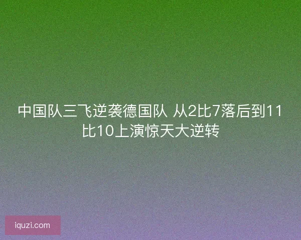 中国队三飞逆袭德国队 从2比7落后到11比10上演惊天大逆转