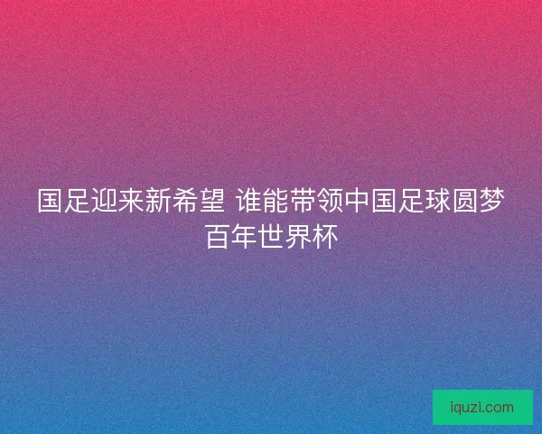 国足迎来新希望 谁能带领中国足球圆梦百年世界杯