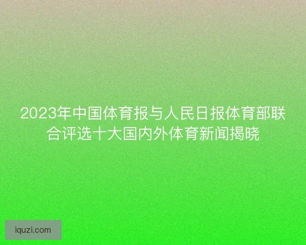 2023年中国体育报与人民日报体育部联合评选十大国内外体育新闻揭晓