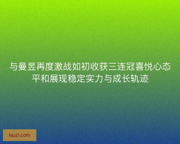 与曼昱再度激战如初收获三连冠喜悦心态平和展现稳定实力与成长轨迹
