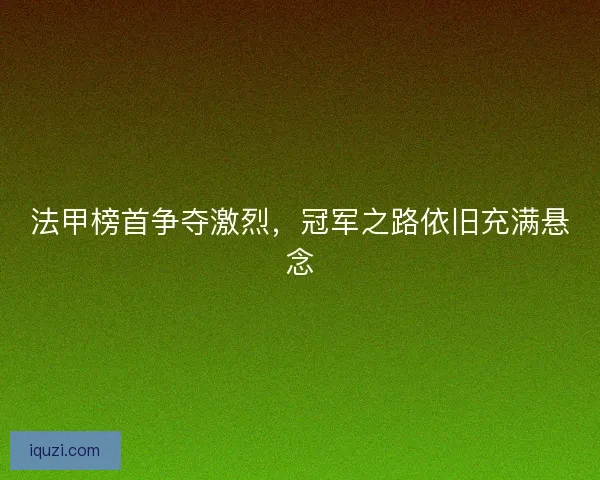 法甲榜首争夺激烈,冠军之路依旧充满悬念 法甲榜首争夺激烈,冠军之路依旧充满悬念