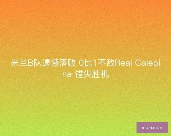 米兰B队遗憾落败 0比1不敌Real Calepina 错失胜机 米兰B队遗憾落败 0比1不敌Real Calepina 错失胜机
