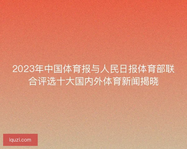 2023年中国体育报与人民日报体育部联合评选十大国内外体育新闻揭晓