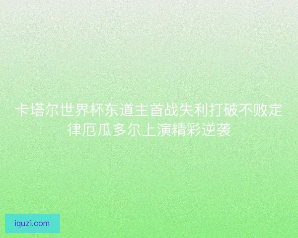 卡塔尔世界杯东道主首战失利打破不败定律厄瓜多尔上演精彩逆袭