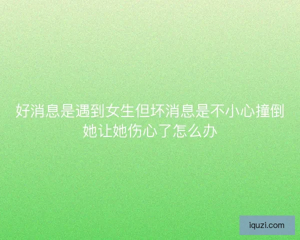 好消息是遇到女生但坏消息是不小心撞倒她让她伤心了怎么办 好消息是遇到女生但坏消息是不小心撞倒她让她伤心了怎么办